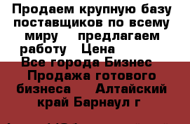 Продаем крупную базу поставщиков по всему миру!   предлагаем работу › Цена ­ 2 400 - Все города Бизнес » Продажа готового бизнеса   . Алтайский край,Барнаул г.